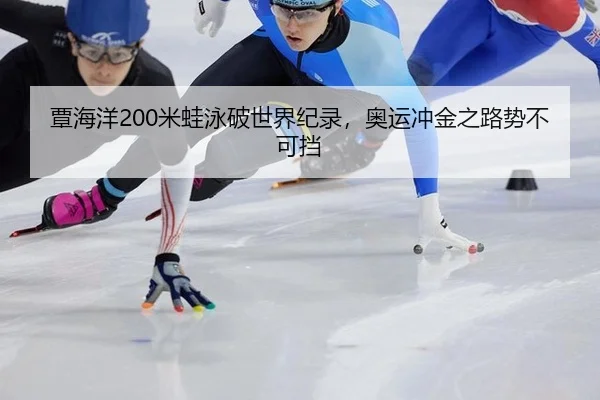 覃海洋200米蛙泳破世界纪录，奥运冲金之路势不可挡