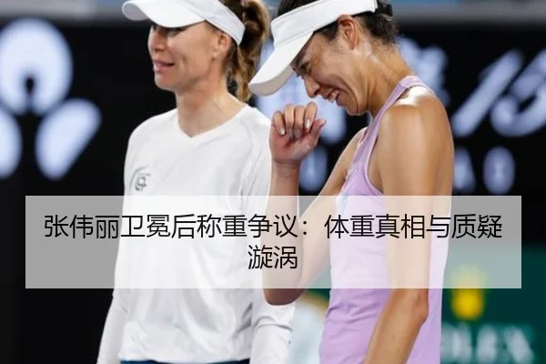 张伟丽卫冕后称重争议：体重真相与质疑漩涡