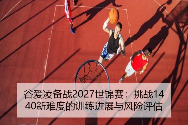 谷爱凌备战2027世锦赛：挑战1440新难度的训练进展与风险评估