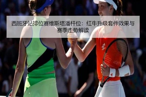 西班牙站排位赛维斯塔潘杆位：红牛升级套件效果与赛季走势解读