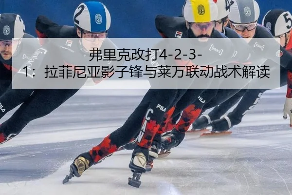 弗里克改打4-2-3-1：拉菲尼亚影子锋与莱万联动战术解读