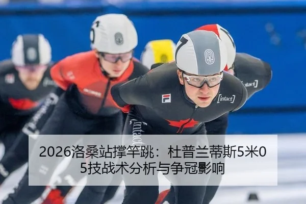 2026洛桑站撑竿跳：杜普兰蒂斯5米05技战术分析与争冠影响