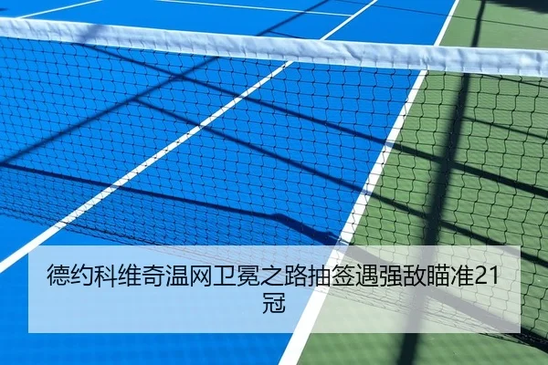 德约科维奇温网卫冕之路抽签遇强敌瞄准21冠