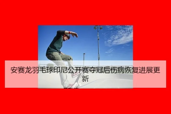 安赛龙羽毛球印尼公开赛夺冠后伤病恢复进展更新
