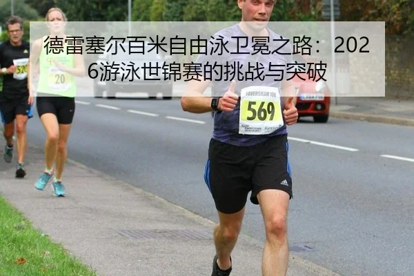 德雷塞尔百米自由泳卫冕之路：2026游泳世锦赛的挑战与突破