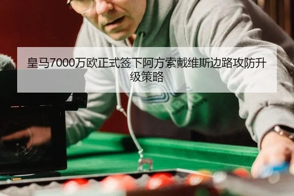 皇马7000万欧正式签下阿方索戴维斯边路攻防升级策略
