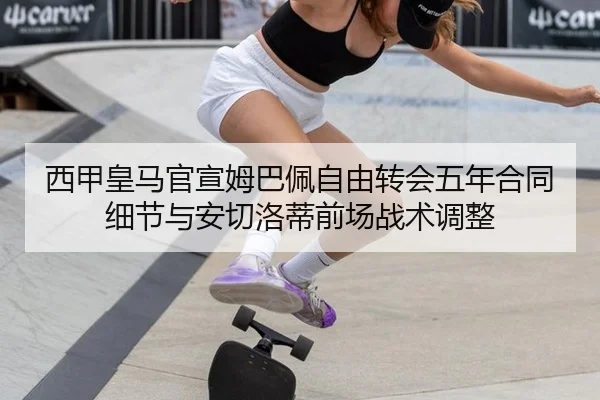 西甲皇马官宣姆巴佩自由转会五年合同细节与安切洛蒂前场战术调整