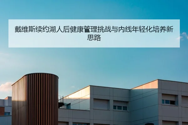 戴维斯续约湖人后健康管理挑战与内线年轻化培养新思路