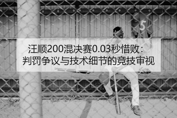 汪顺200混决赛0.03秒惜败：判罚争议与技术细节的竞技审视