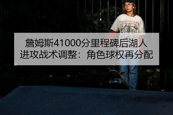 詹姆斯41000分里程碑后湖人进攻战术调整：角色球权再分配